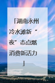 湖南永州冷水滩新“夜”态点燃消费新活力