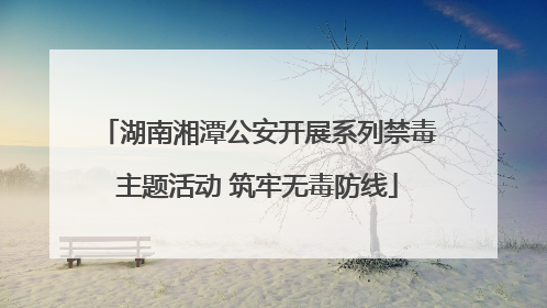 湖南湘潭公安开展系列禁毒主题活动 筑牢无毒防线