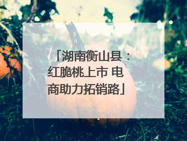 湖南衡山县：红脆桃上市 电商助力拓销路