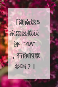 湖南这5家景区拟获评“4A”，有你的家乡吗？