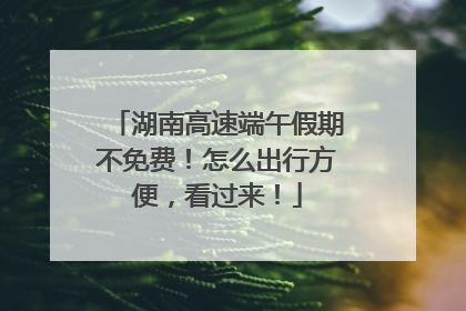 湖南高速端午假期不免费！怎么出行方便，看过来！