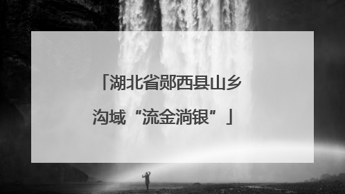 湖北省郧西县山乡沟域“流金淌银”