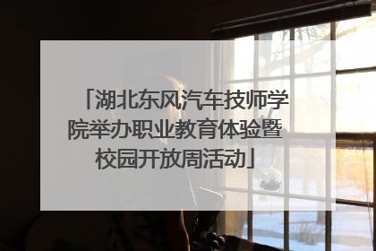 湖北东风汽车技师学院举办职业教育体验暨校园开放周活动