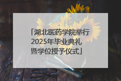湖北医药学院举行2025年毕业典礼暨学位授予仪式
