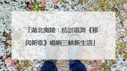 湖北夷陵：情景歌舞《移民新歌》唱响三峡新生活
