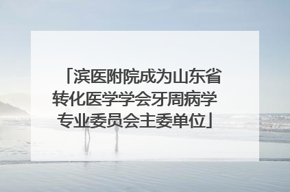 滨医附院成为山东省转化医学学会牙周病学专业委员会主委单位