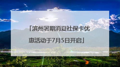 滨州暑期消夏社保卡优惠活动于7月5日开启