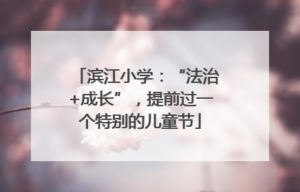 滨江小学：“法治+成长”，提前过一个特别的儿童节