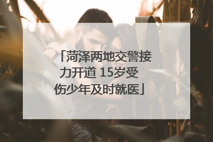 菏泽两地交警接力开道 15岁受伤少年及时就医