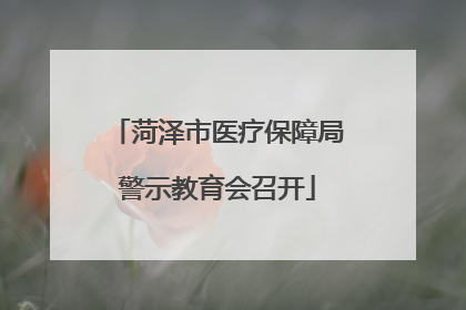 菏泽市医疗保障局警示教育会召开