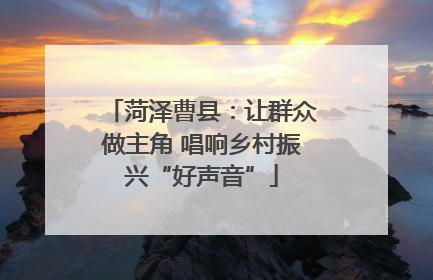 菏泽曹县：让群众做主角 唱响乡村振兴“好声音”
