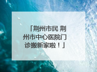 荆州市民 荆州市中心医院门诊搬新家啦！