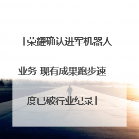 荣耀确认进军机器人业务 现有成果跑步速度已破行业纪录