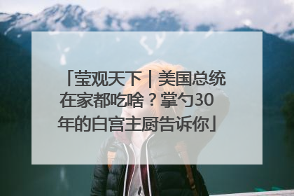 莹观天下｜美国总统在家都吃啥？掌勺30年的白宫主厨告诉你