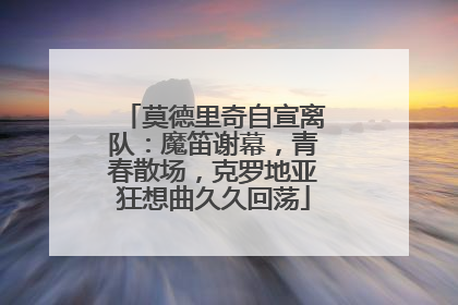 莫德里奇自宣离队：魔笛谢幕，青春散场，克罗地亚狂想曲久久回荡