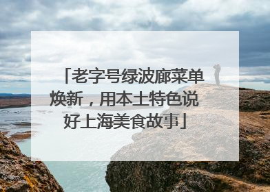 老字号绿波廊菜单焕新，用本土特色说好上海美食故事