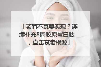老而不衰要实现？连续补充8周胶原蛋白肽，直击衰老根源