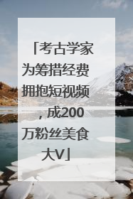 考古学家为筹措经费拥抱短视频，成200万粉丝美食大V