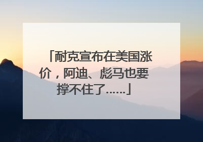 耐克宣布在美国涨价，阿迪、彪马也要撑不住了……