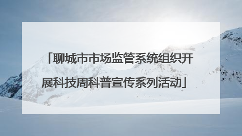 聊城市市场监管系统组织开展科技周科普宣传系列活动