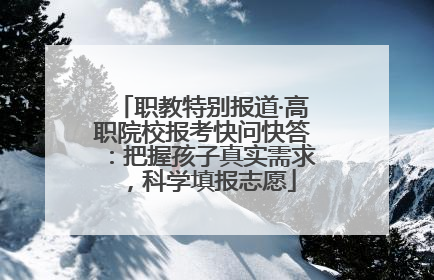 职教特别报道·高职院校报考快问快答：把握孩子真实需求，科学填报志愿