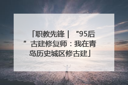 职教先锋｜“95后”古建修复师：我在青岛历史城区修古建