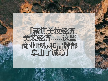 聚焦美妆经济、美装经济……这些商业地标和品牌都拿出了诚意