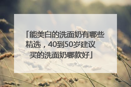 能美白的洗面奶有哪些精选，40到50岁建议买的洗面奶哪款好