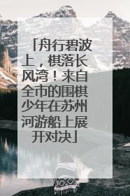 舟行碧波上，棋落长风湾！来自全市的围棋少年在苏州河游船上展开对决