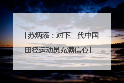 苏炳添：对下一代中国田径运动员充满信心