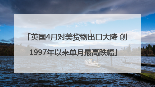 英国4月对美货物出口大降 创1997年以来单月最高跌幅