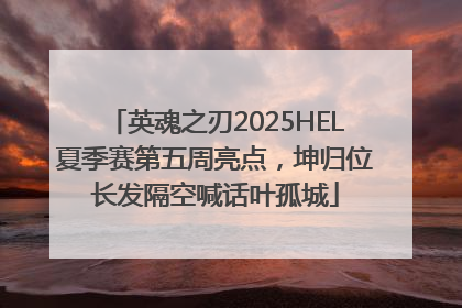 英魂之刃2025HEL夏季赛第五周亮点，坤归位长发隔空喊话叶孤城
