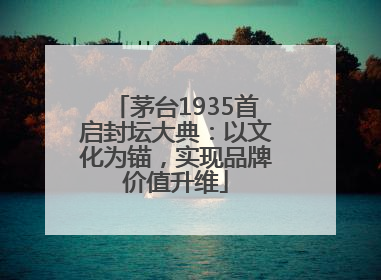 茅台1935首启封坛大典：以文化为锚，实现品牌价值升维