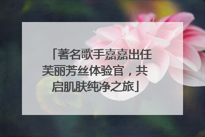 著名歌手嘉嘉出任芙丽芳丝体验官，共启肌肤纯净之旅