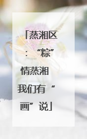 蒸湘区：“粽”情蒸湘 我们有“画”说