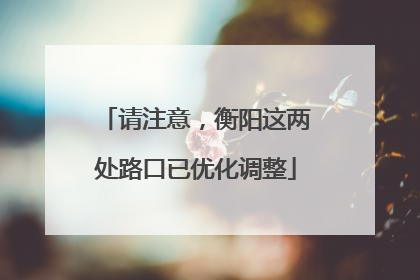 请注意，衡阳这两处路口已优化调整