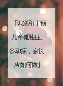 识别和干预儿童孤独症、多动症，家长应如何做
