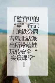警营里的“童”行记！地铁分局青岛北站派出所带萌娃玩转安全“实景课堂”