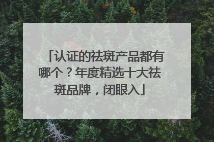 认证的祛斑产品都有哪个？年度精选十大祛斑品牌，闭眼入