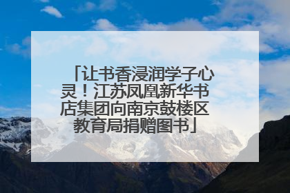 让书香浸润学子心灵！江苏凤凰新华书店集团向南京鼓楼区教育局捐赠图书