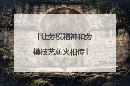 让劳模精神和劳模技艺薪火相传