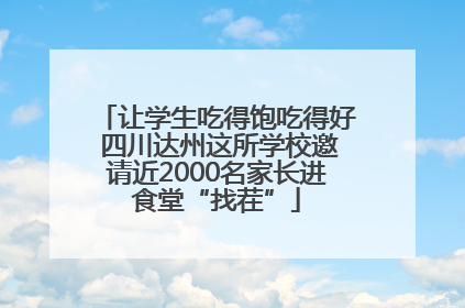 让学生吃得饱吃得好 四川达州这所学校邀请近2000名家长进食堂“找茬”