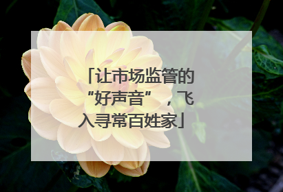 让市场监管的“好声音”，飞入寻常百姓家