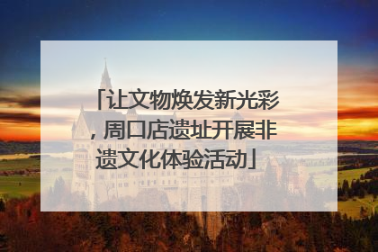 让文物焕发新光彩，周口店遗址开展非遗文化体验活动