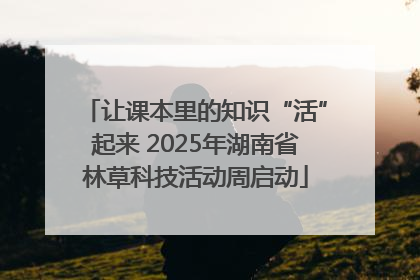让课本里的知识“活”起来 2025年湖南省林草科技活动周启动