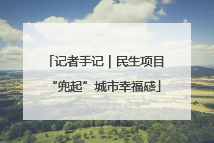记者手记｜民生项目“兜起”城市幸福感