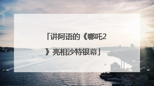 讲阿语的《哪吒2》亮相沙特银幕