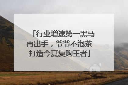 行业增速第一黑马再出手，爷爷不泡茶打造今夏复购王者