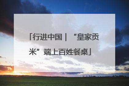 行进中国｜“皇家贡米”端上百姓餐桌