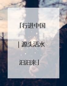 行进中国｜源头活水汩汩来